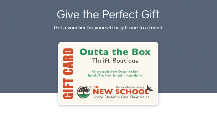 Give the perfect gift! Get a voucher for yourself for gift one to a friend. An image of a gift card for the Outta The Box thrift boutique has their logo, the logo for The New School, and a message that all proceeds from Outta The Box benefit The New School in Kennebunk.